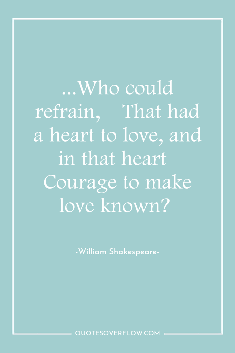 ...Who could refrain, 	 That had a heart to love, and...