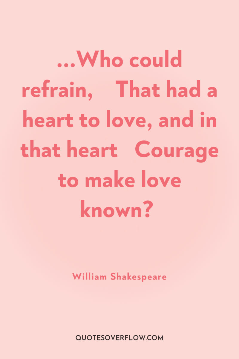 ...Who could refrain, 	 That had a heart to love, and...