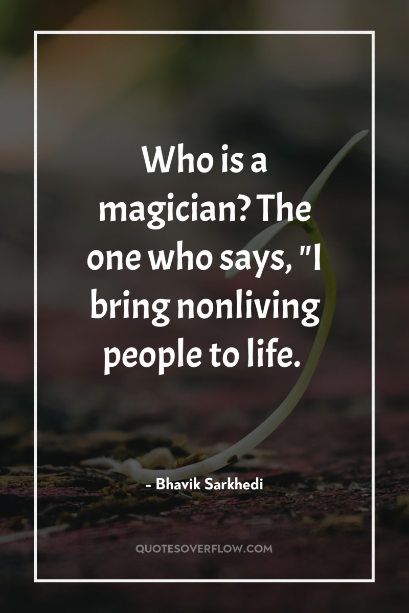 Who is a magician? The one who says, 
