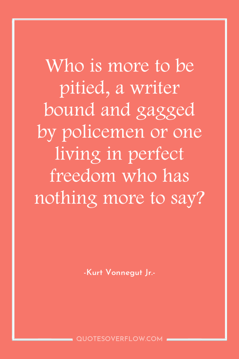 Who is more to be pitied, a writer bound and...