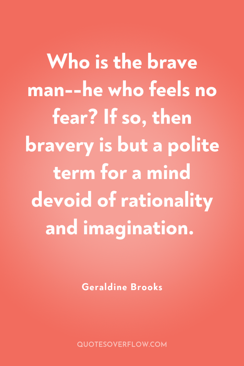 Who is the brave man--he who feels no fear? If...