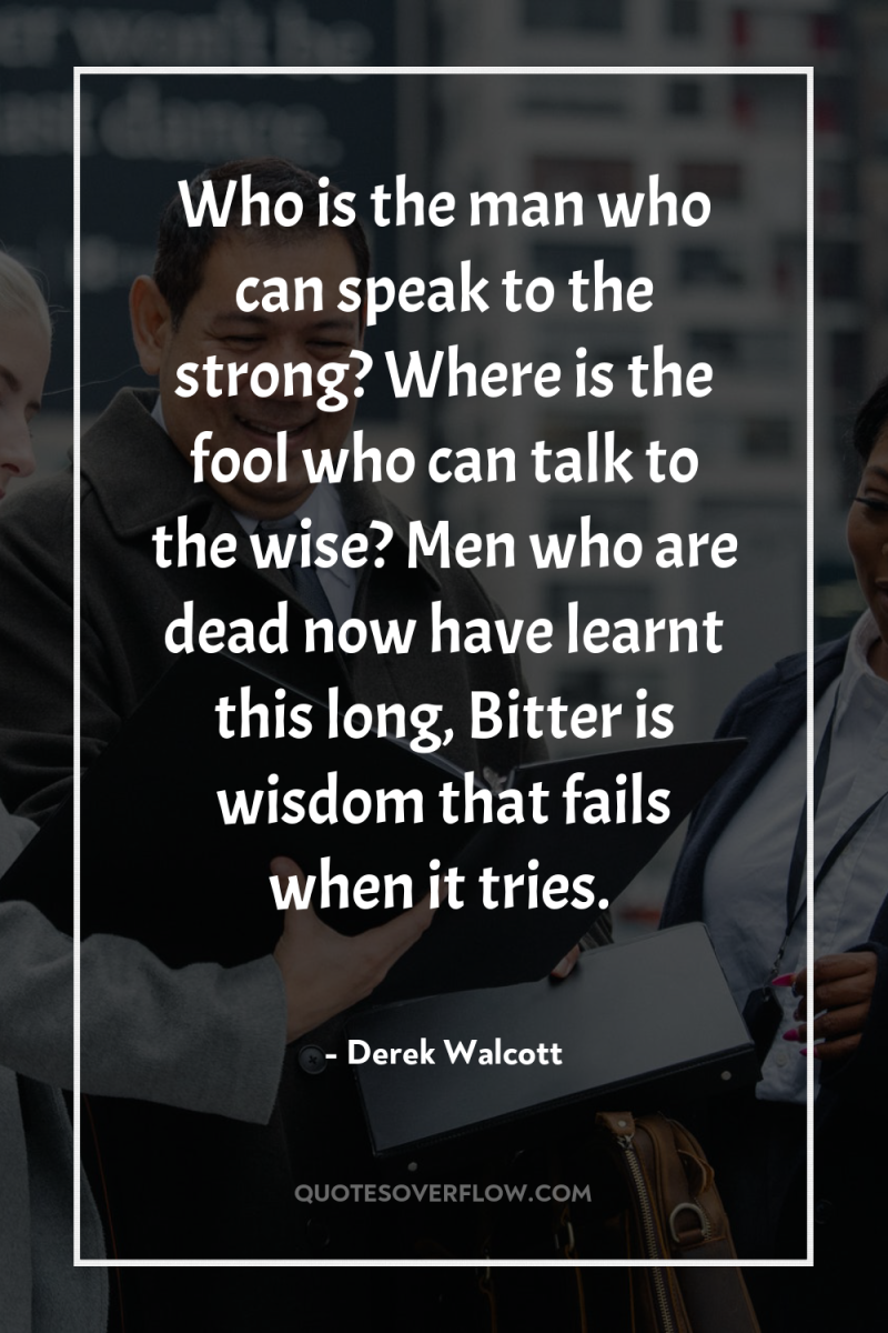 Who is the man who can speak to the strong?...