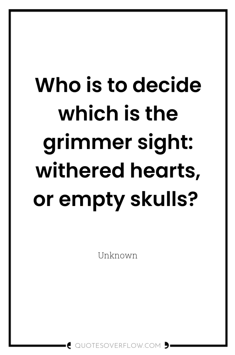 Who is to decide which is the grimmer sight: withered...