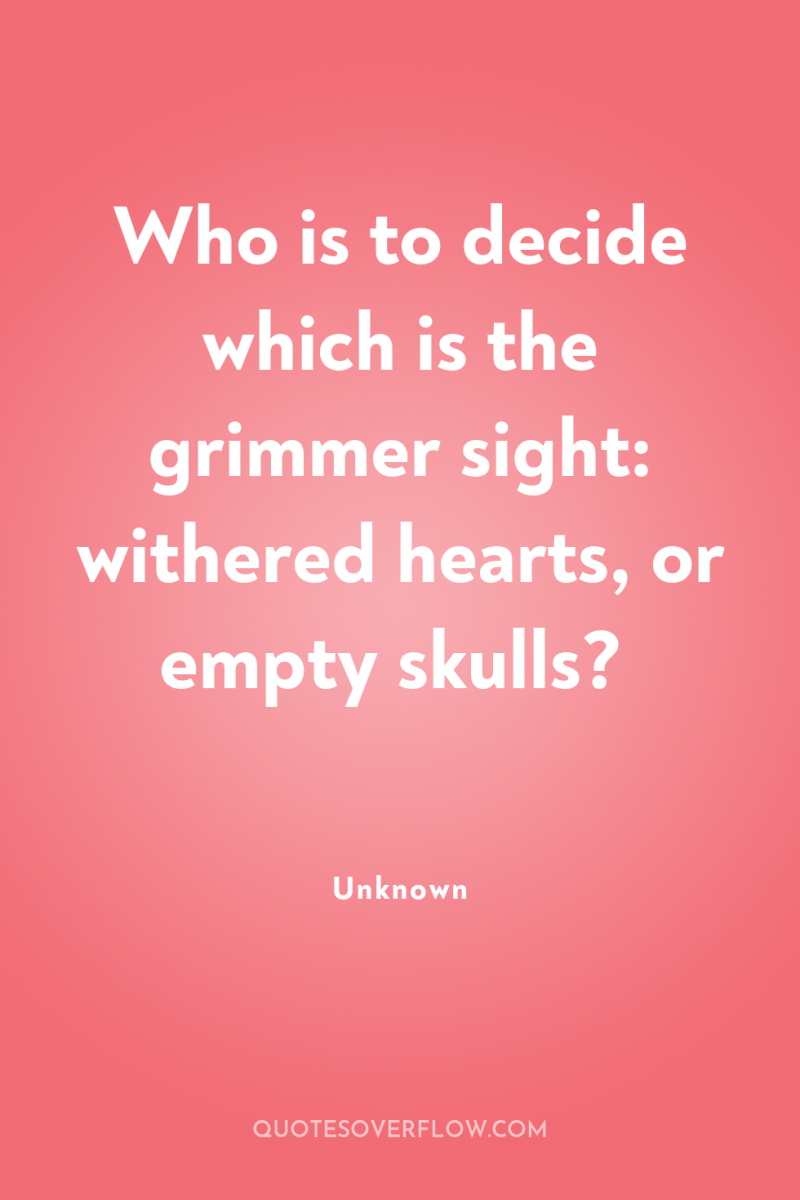 Who is to decide which is the grimmer sight: withered...