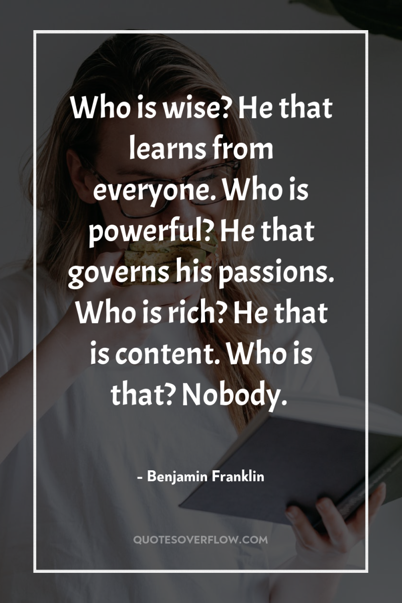 Who is wise? He that learns from everyone. Who is...