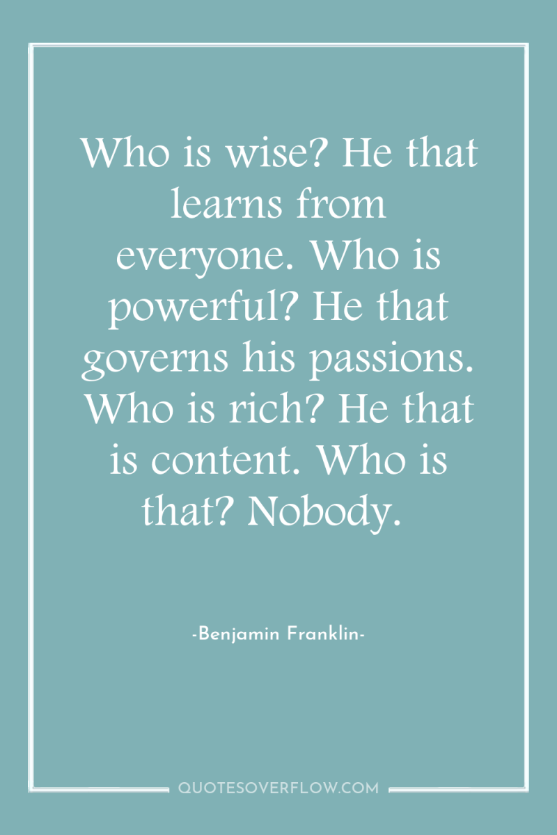 Who is wise? He that learns from everyone. Who is...