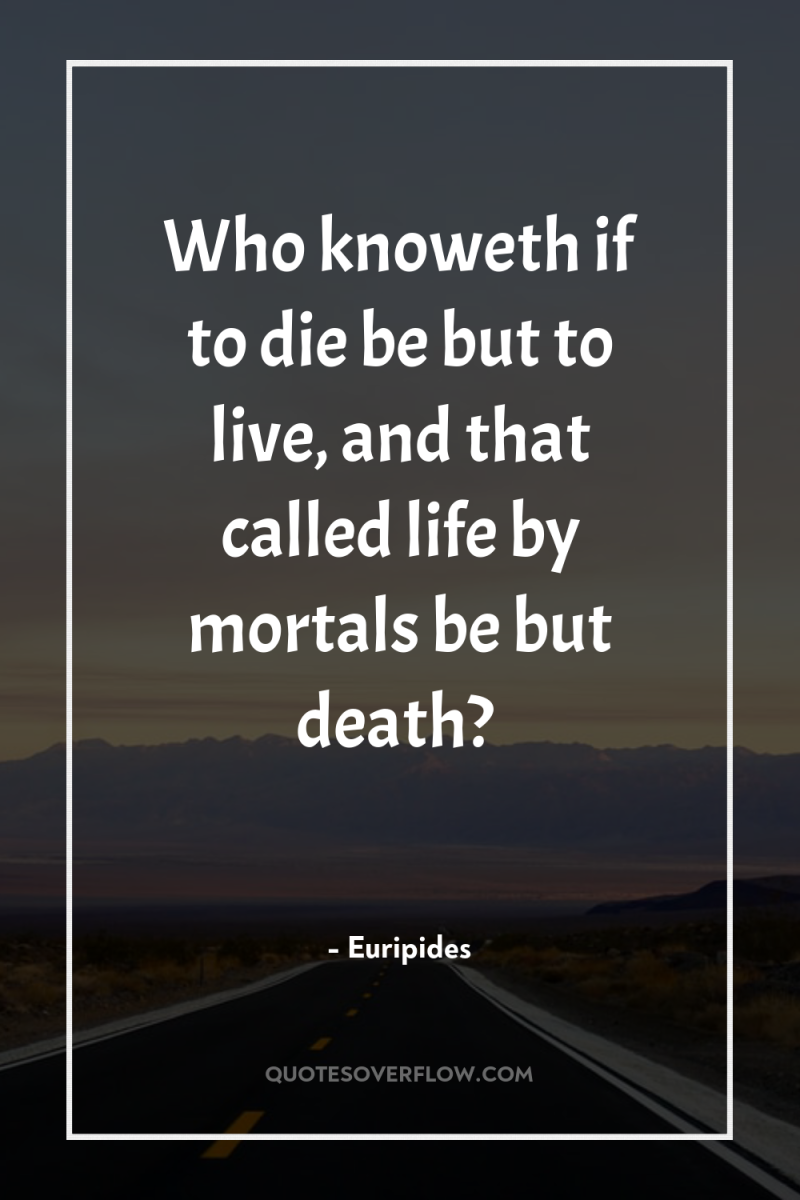 Who knoweth if to die be but to live, and...