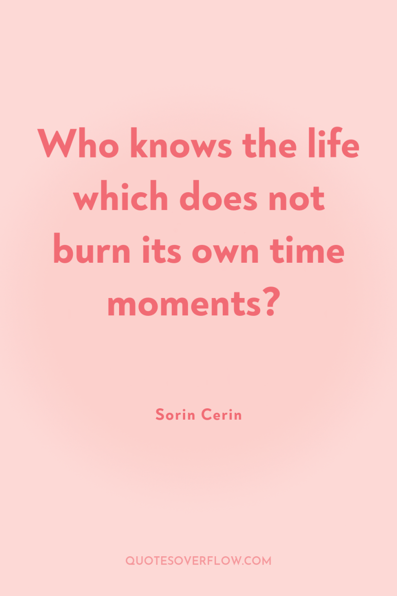 Who knows the life which does not burn its own...