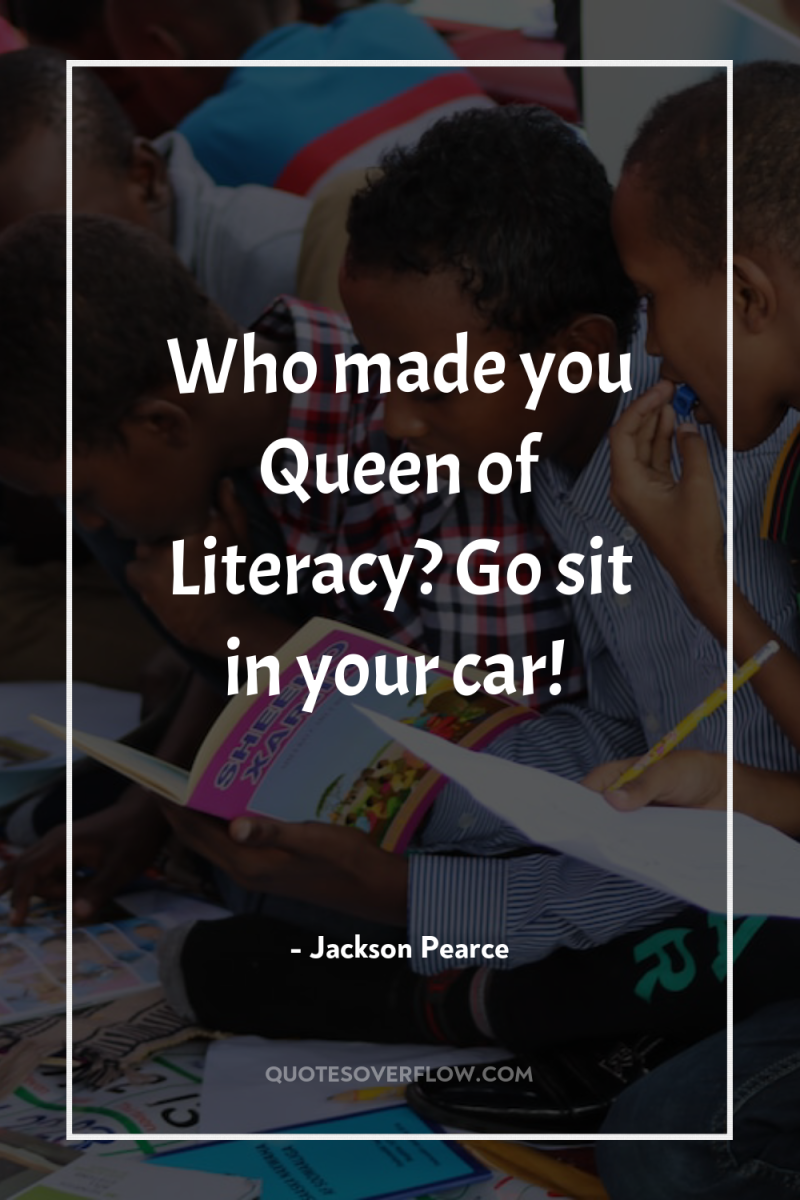 Who made you Queen of Literacy? Go sit in your...