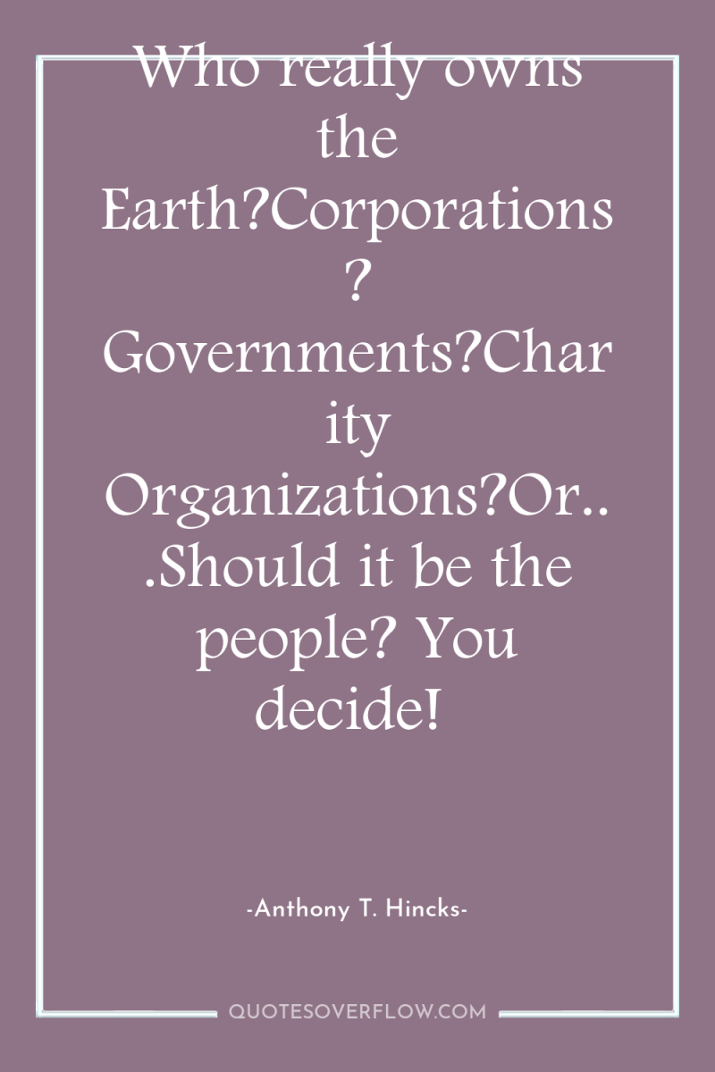 Who really owns the Earth?Corporations? Governments?Charity Organizations?Or...Should it be the...