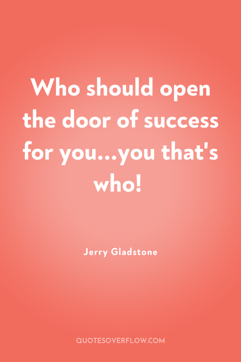 Who should open the door of success for you...you that's...