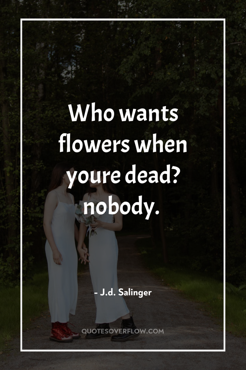 Who wants flowers when youre dead? nobody. 