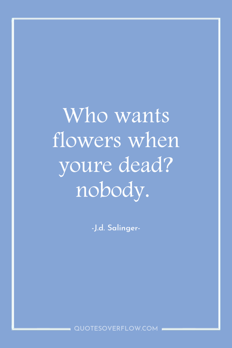 Who wants flowers when youre dead? nobody. 