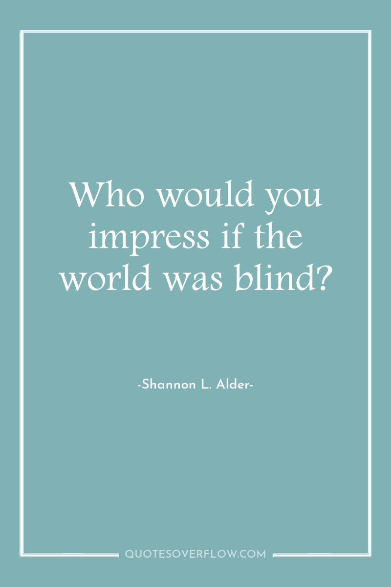 Who would you impress if the world was blind? 