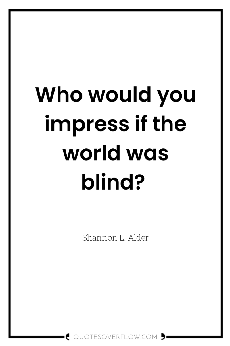 Who would you impress if the world was blind? 