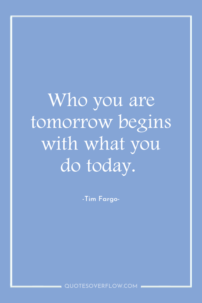 Who you are tomorrow begins with what you do today. 
