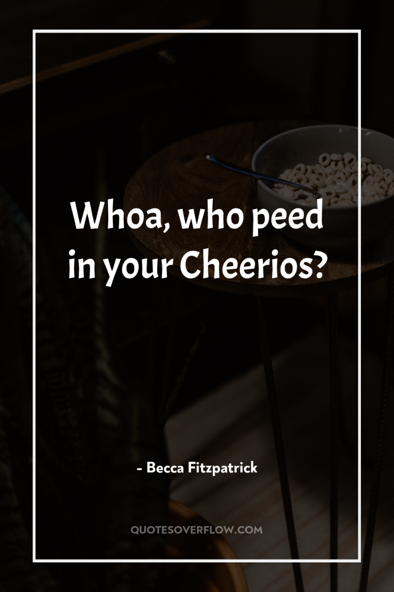 Whoa, who peed in your Cheerios? 