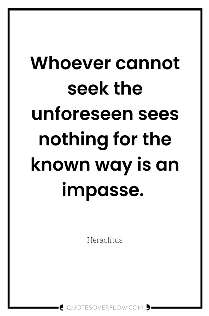 Whoever cannot seek the unforeseen sees nothing for the known...