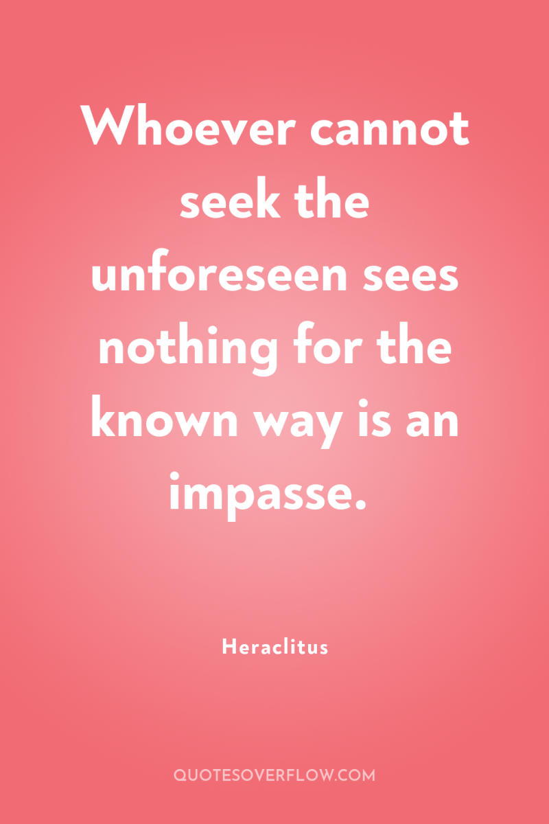 Whoever cannot seek the unforeseen sees nothing for the known...