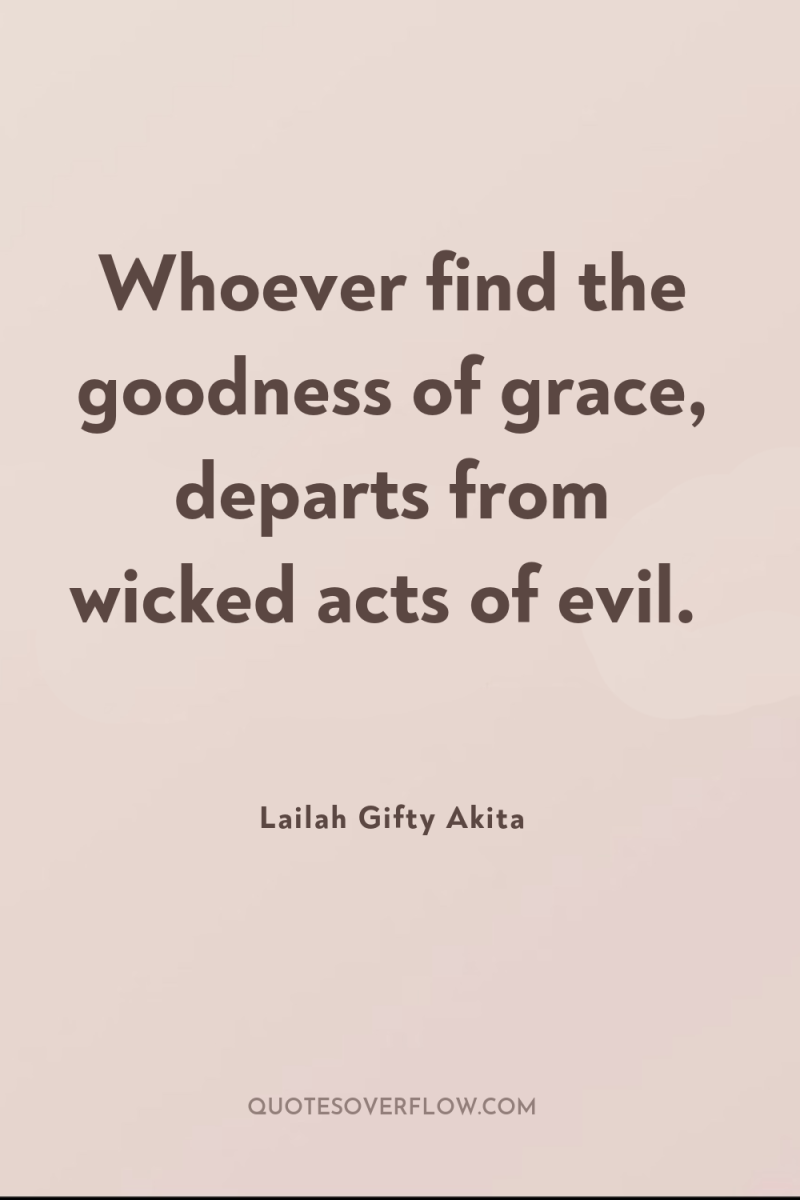 Whoever find the goodness of grace, departs from wicked acts...