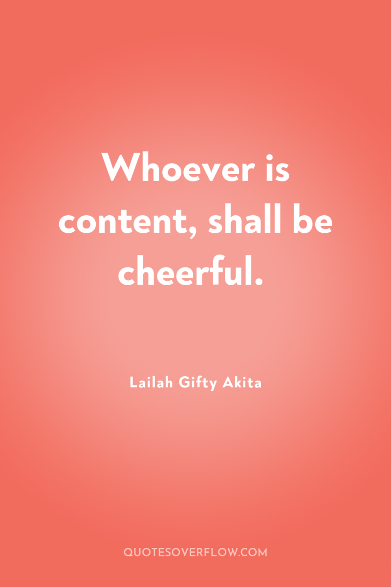 Whoever is content, shall be cheerful. 
