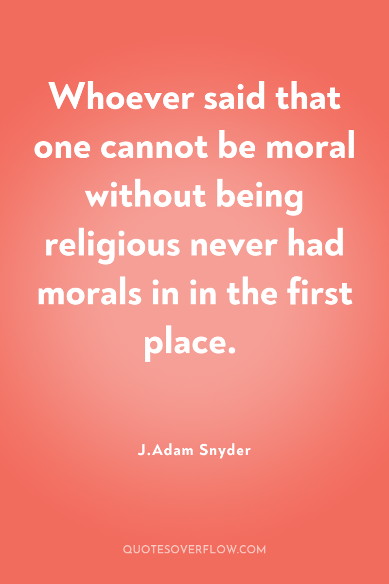 Whoever said that one cannot be moral without being religious...