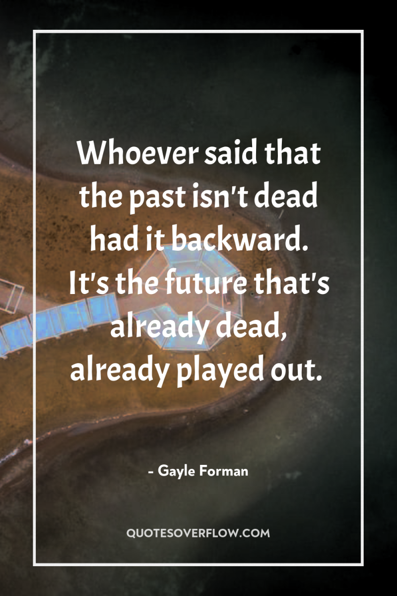 Whoever said that the past isn't dead had it backward....