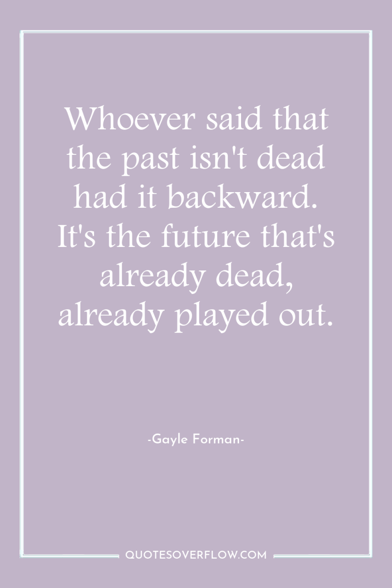 Whoever said that the past isn't dead had it backward....