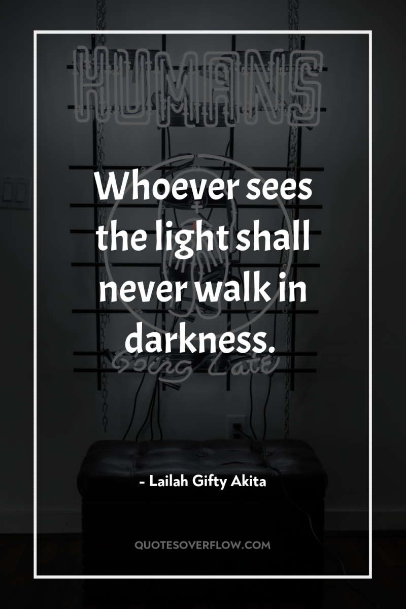 Whoever sees the light shall never walk in darkness. 