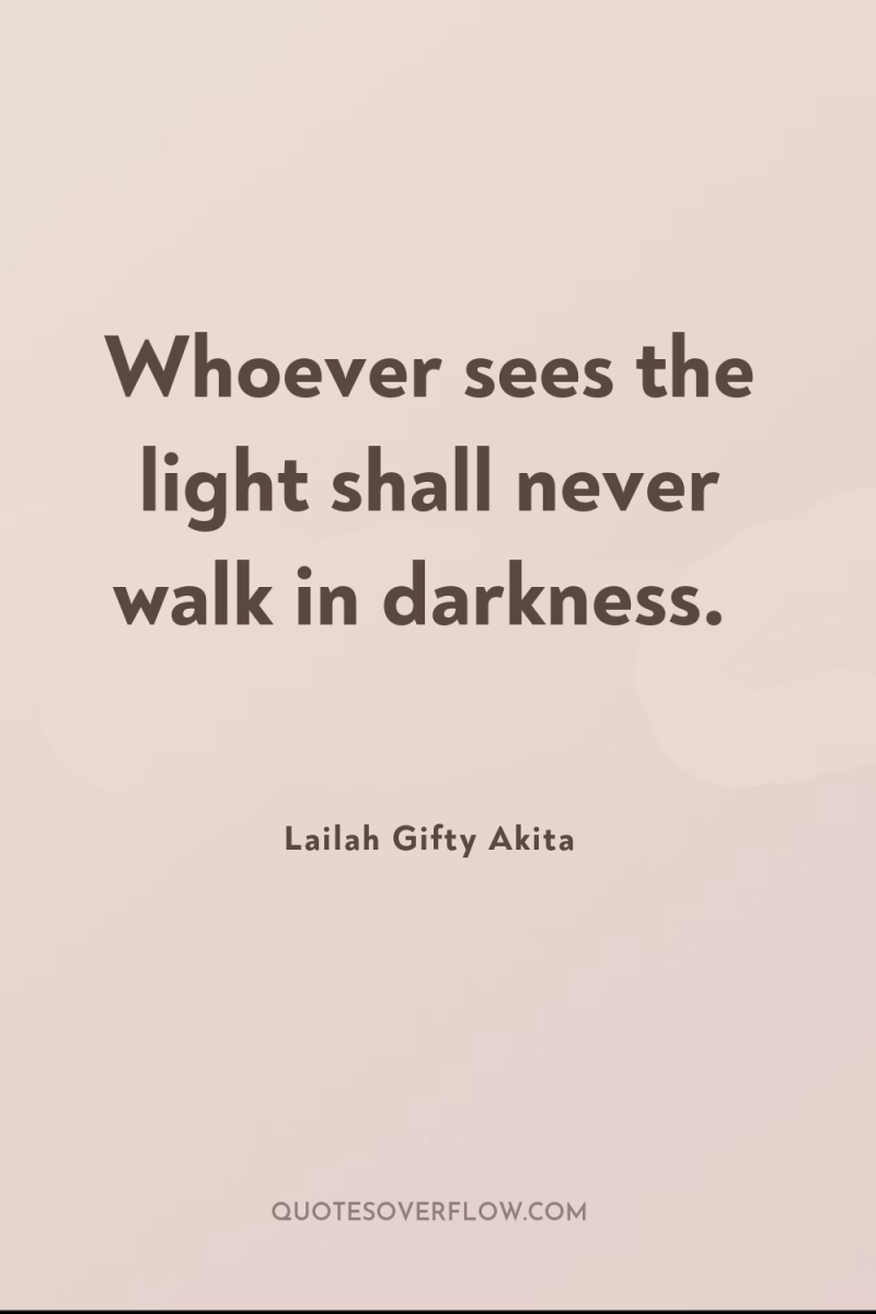 Whoever sees the light shall never walk in darkness. 