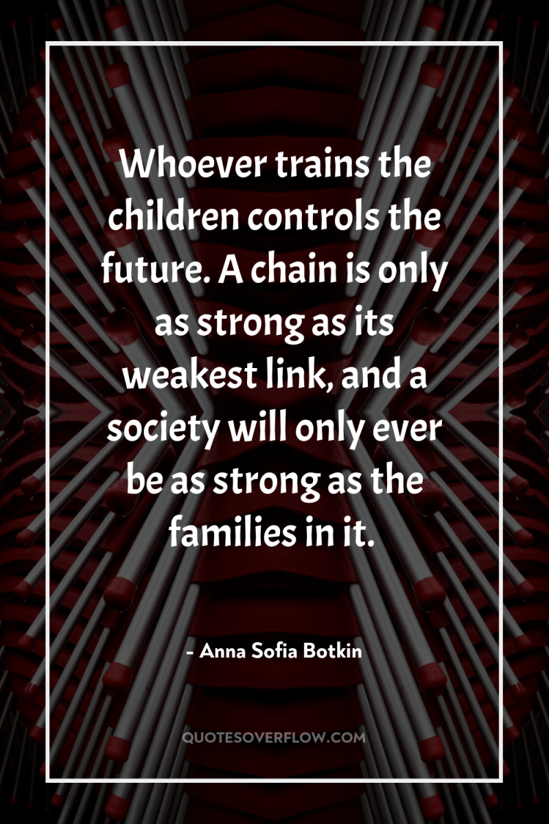 Whoever trains the children controls the future. A chain is...