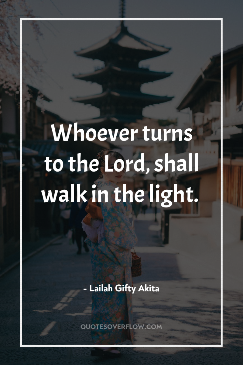 Whoever turns to the Lord, shall walk in the light. 