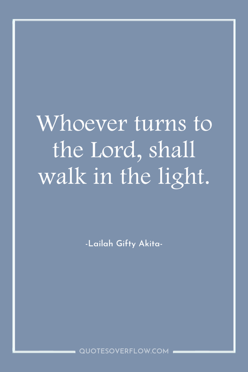 Whoever turns to the Lord, shall walk in the light. 