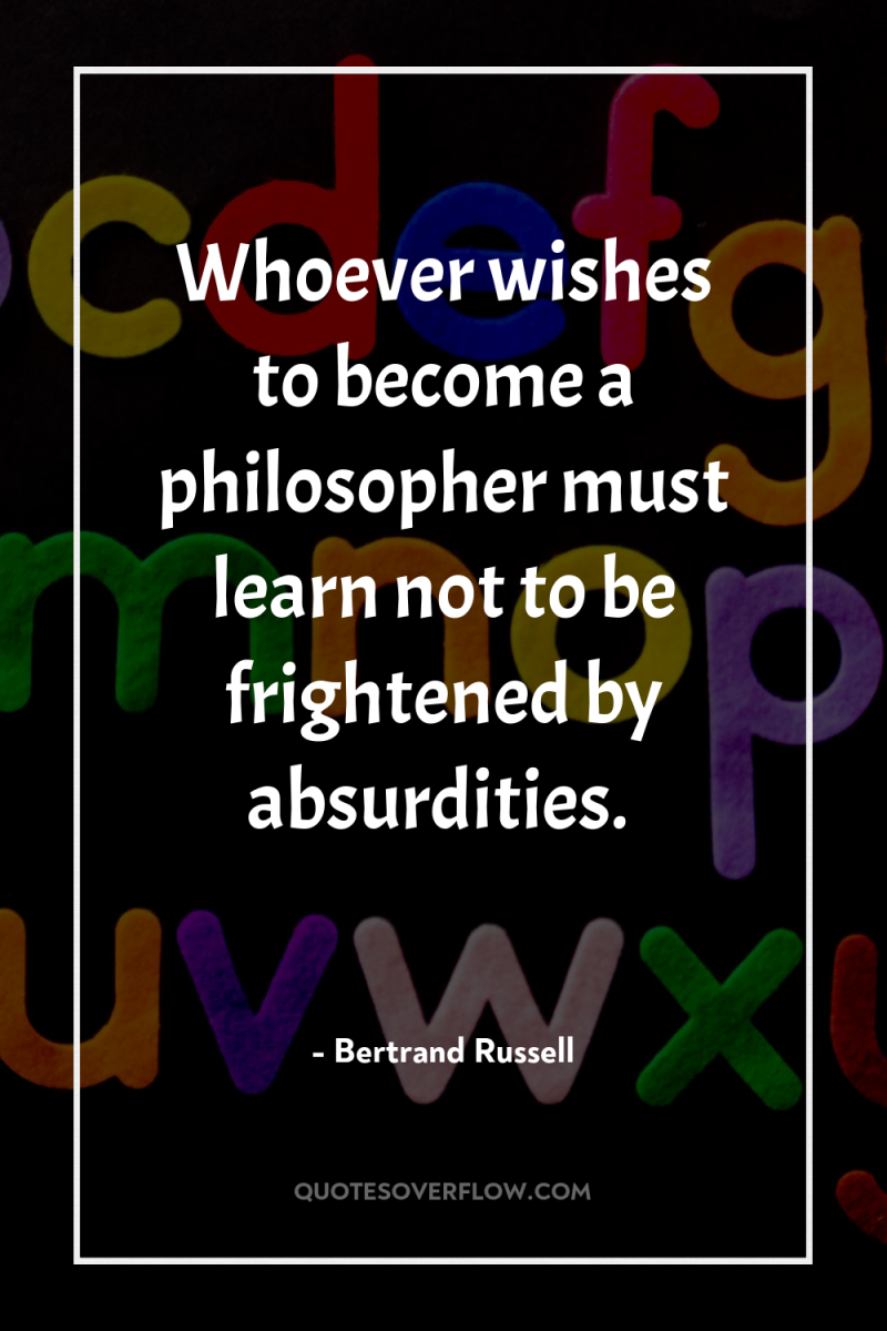 Whoever wishes to become a philosopher must learn not to...