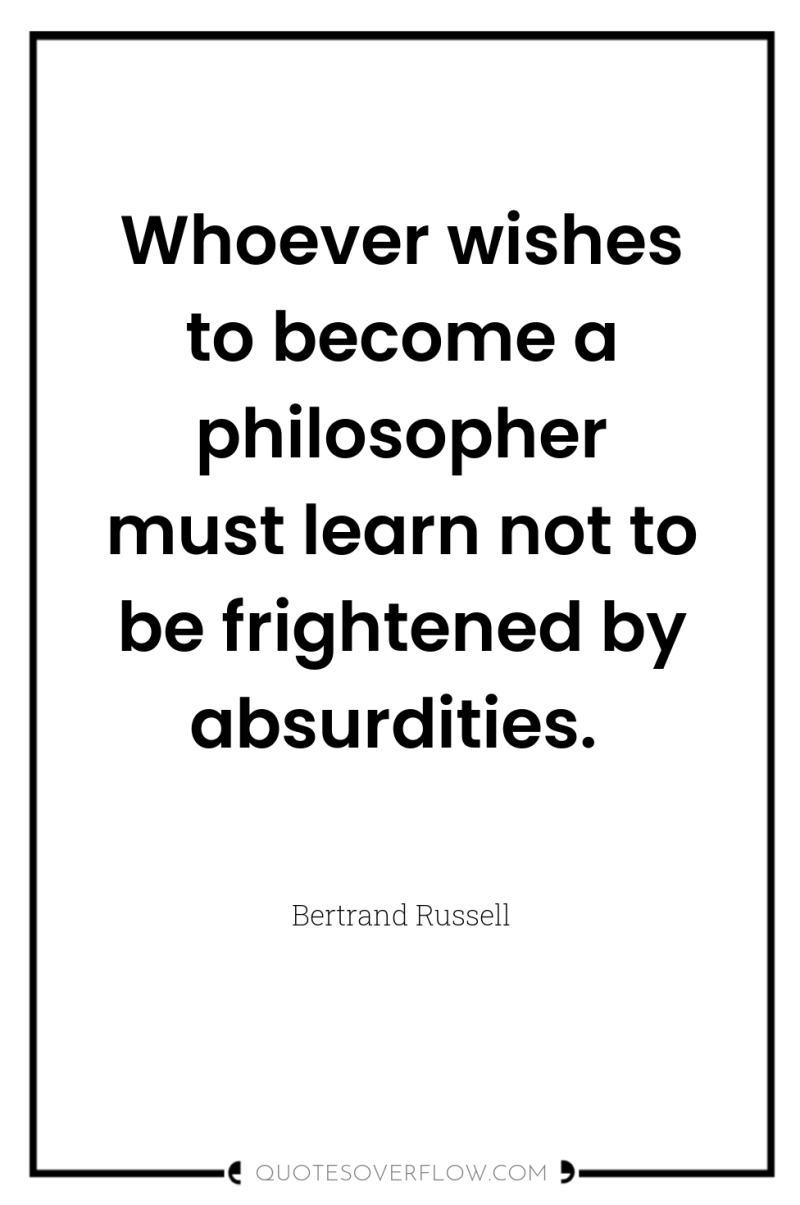 Whoever wishes to become a philosopher must learn not to...