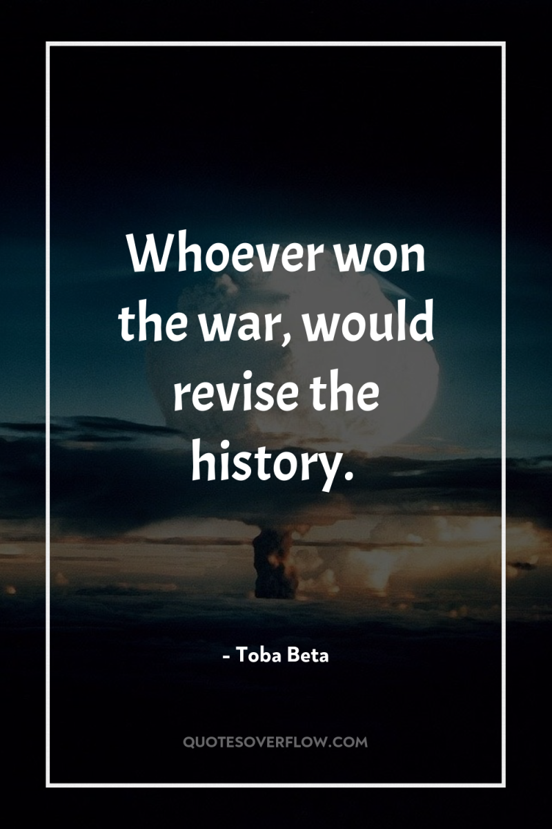 Whoever won the war, would revise the history. 