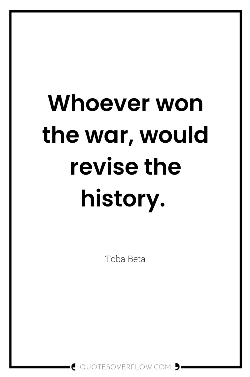 Whoever won the war, would revise the history. 