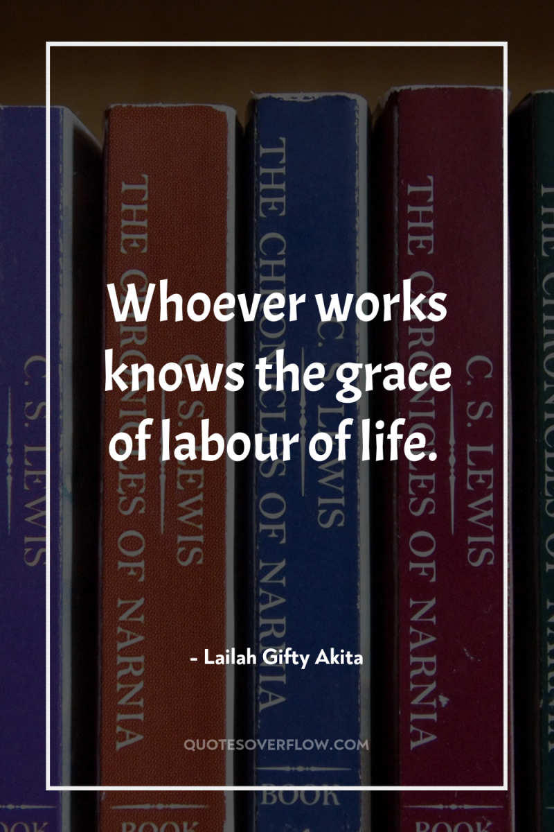 Whoever works knows the grace of labour of life. 