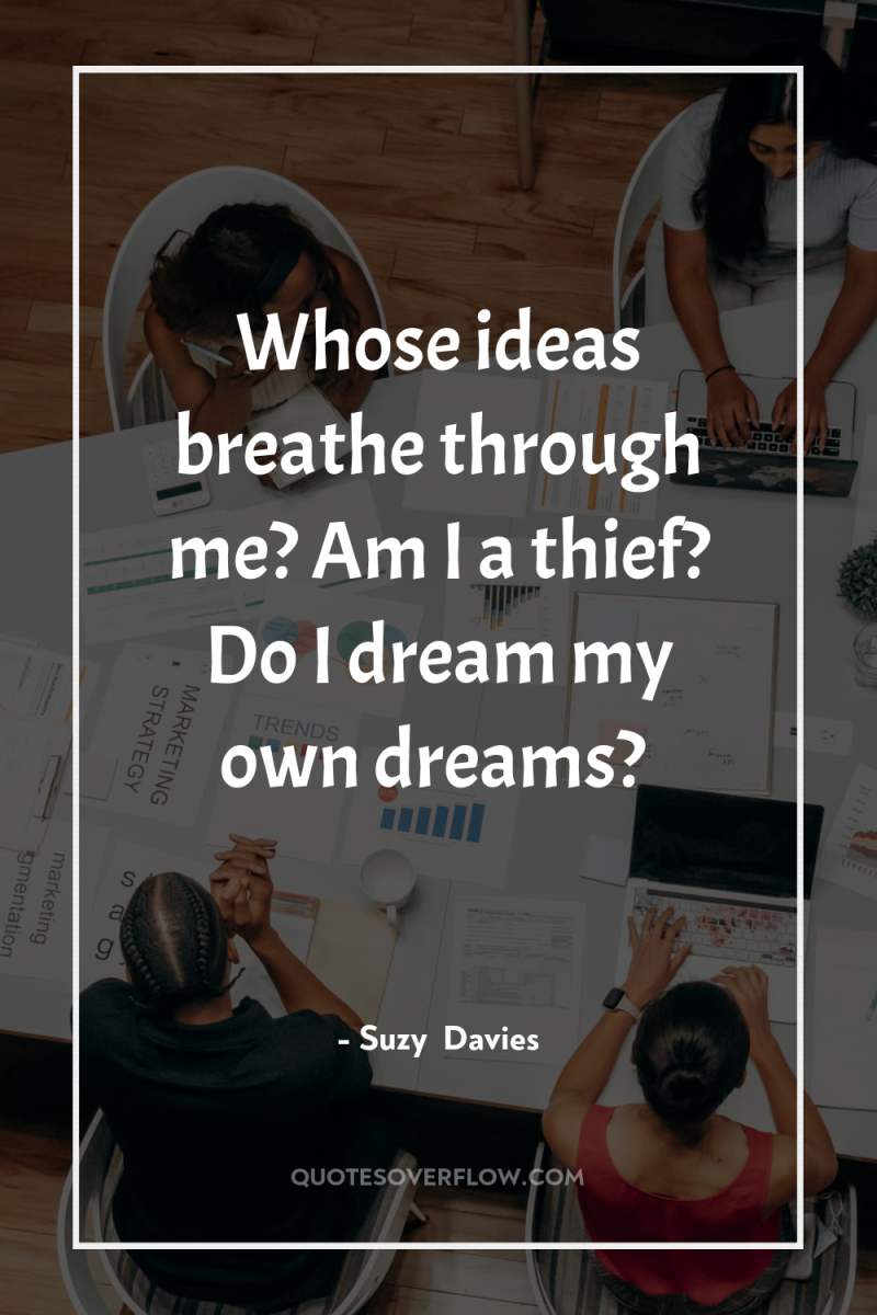Whose ideas breathe through me? Am I a thief? Do...