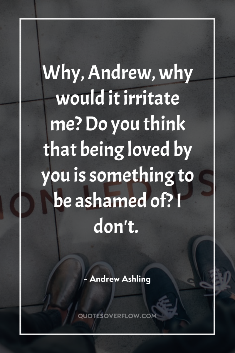 Why, Andrew, why would it irritate me? Do you think...