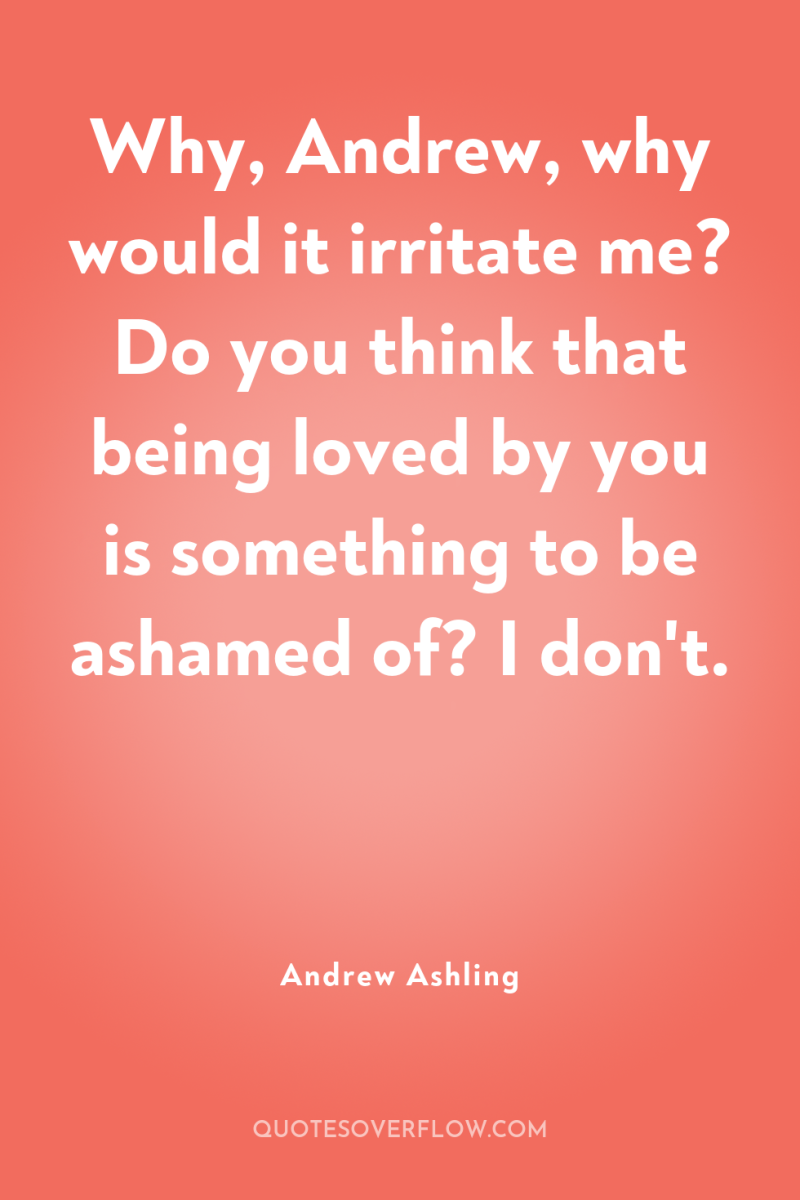 Why, Andrew, why would it irritate me? Do you think...