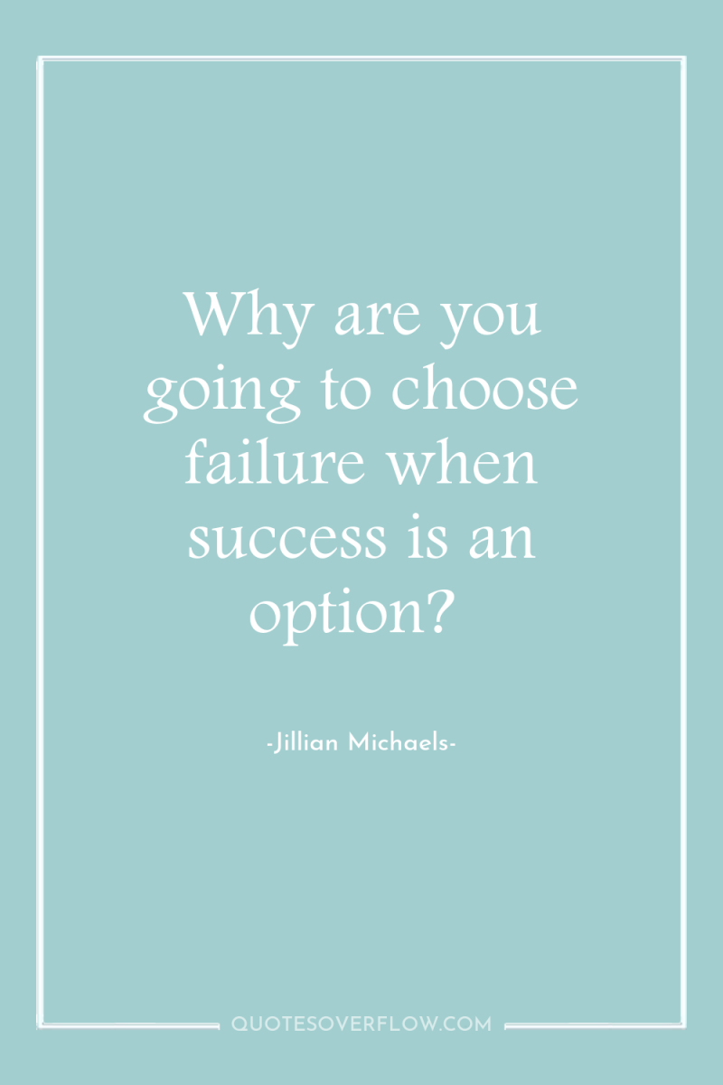 Why are you going to choose failure when success is...