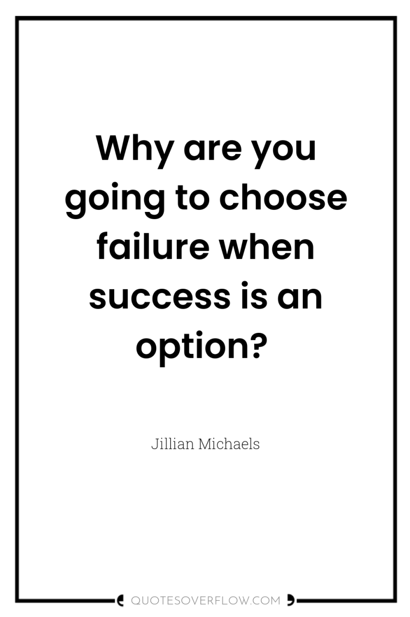 Why are you going to choose failure when success is...