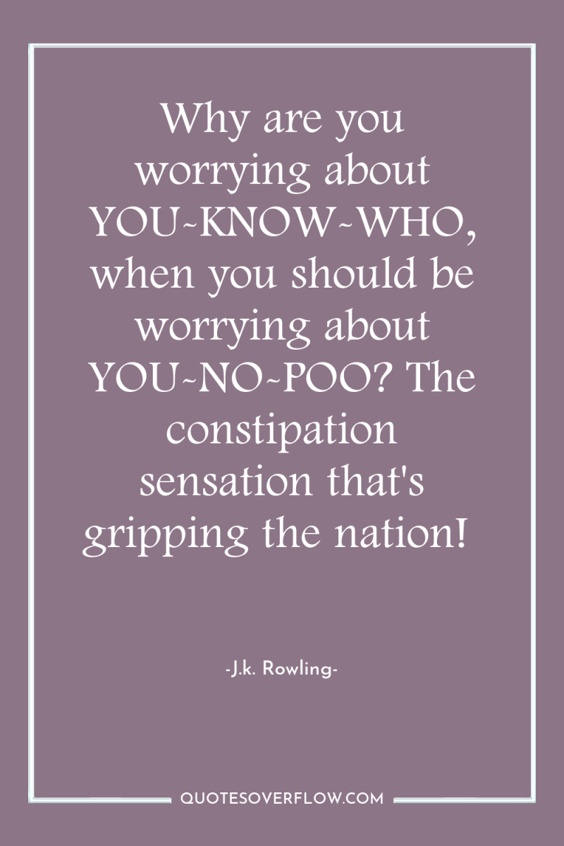 Why are you worrying about YOU-KNOW-WHO, when you should be...
