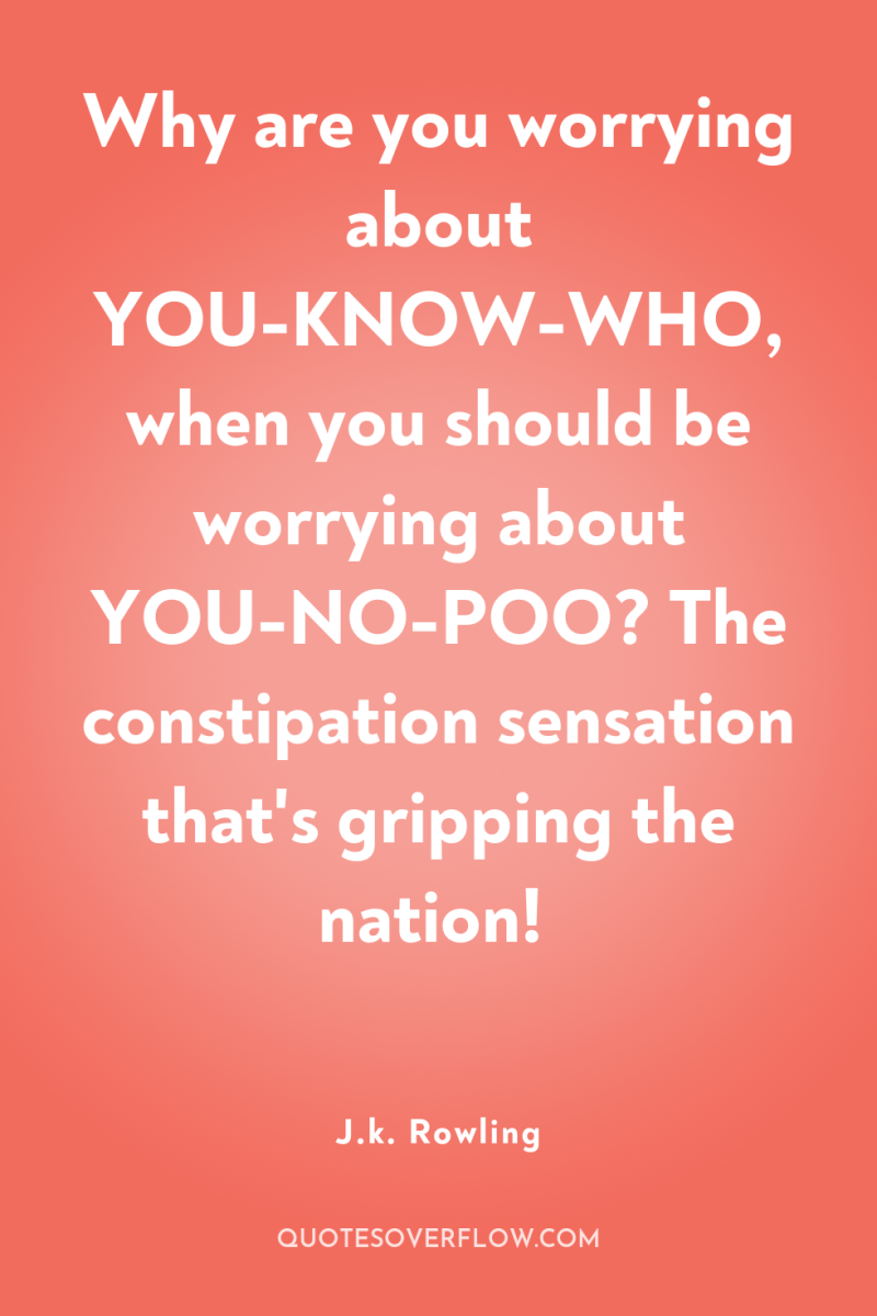 Why are you worrying about YOU-KNOW-WHO, when you should be...