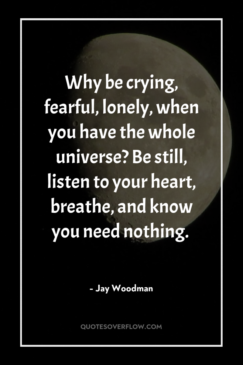 Why be crying, fearful, lonely, when you have the whole...