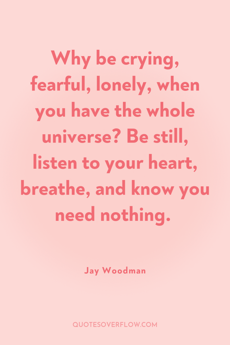 Why be crying, fearful, lonely, when you have the whole...
