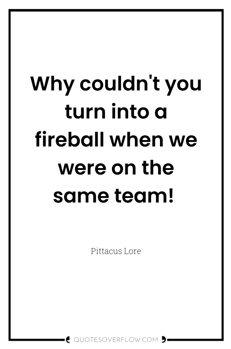 Why couldn't you turn into a fireball when we were...