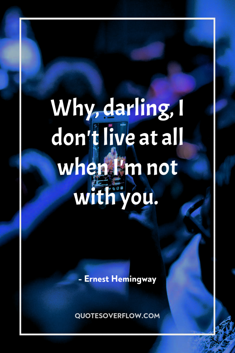 Why, darling, I don't live at all when I'm not...