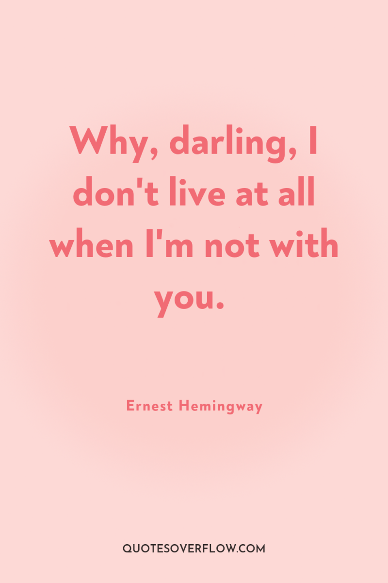Why, darling, I don't live at all when I'm not...